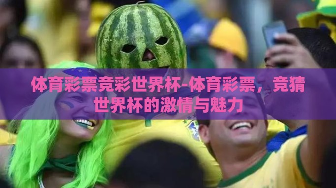 体育彩票竞彩世界杯-体育彩票,竞猜世界杯的激情与魅力 体育彩票竞彩世界杯-体育彩票,竞猜世界杯的激情与魅力