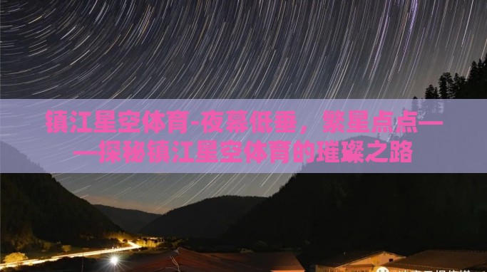 镇江星空体育-夜幕低垂,繁星点点——探秘镇江星空体育的璀璨之路 镇江星空体育-夜幕低垂,繁星点点——探秘镇江星空体育的璀璨之路