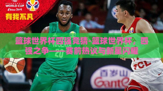 篮球世界杯四强竞猜-篮球世界杯,四强之争——赛前热议与新星闪耀 篮球世界杯四强竞猜-篮球世界杯,四强之争——赛前热议与新星闪耀