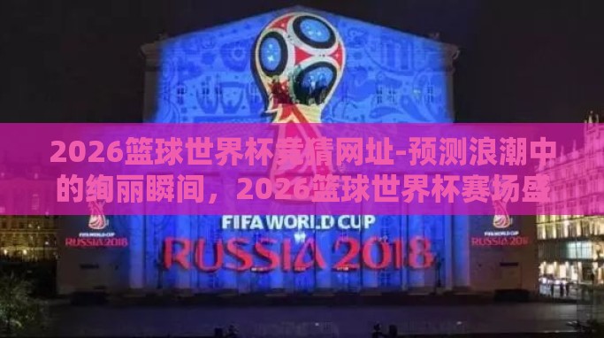 2026篮球世界杯竞猜网址-预测浪潮中的绚丽瞬间,2026篮球世界杯赛场盛事 2026篮球世界杯竞猜网址-预测浪潮中的绚丽瞬间,2026篮球世界杯赛场盛事