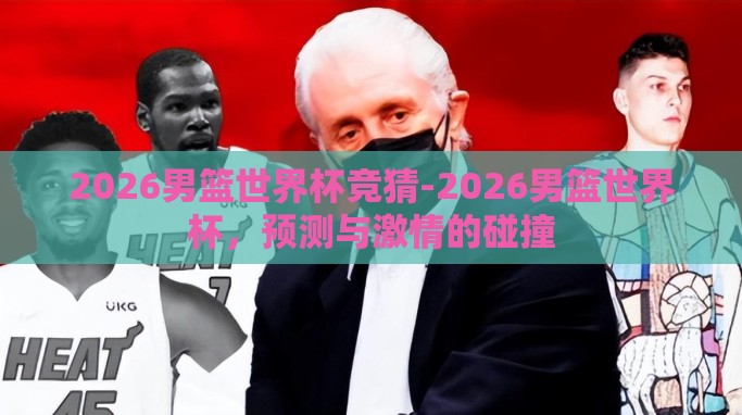 2026男篮世界杯竞猜-2026男篮世界杯,预测与激情的碰撞 2026男篮世界杯竞猜-2026男篮世界杯,预测与激情的碰撞