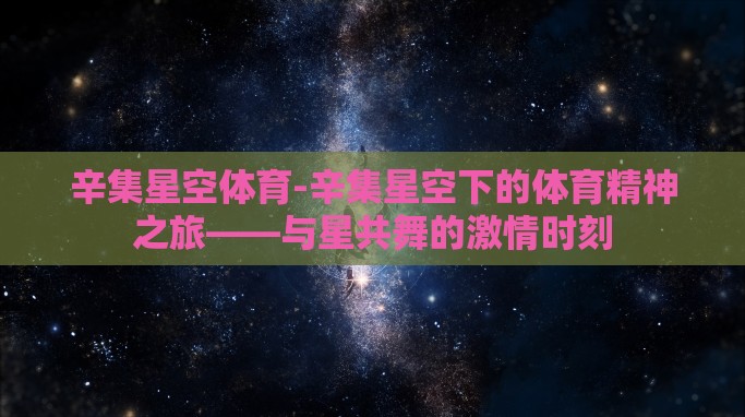辛集星空体育-辛集星空下的体育精神之旅——与星共舞的激情时刻 辛集星空体育-辛集星空下的体育精神之旅——与星共舞的激情时刻