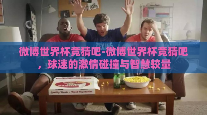 微博世界杯竞猜吧-微博世界杯竞猜吧,球迷的激情碰撞与智慧较量 微博世界杯竞猜吧-微博世界杯竞猜吧,球迷的激情碰撞与智慧较量