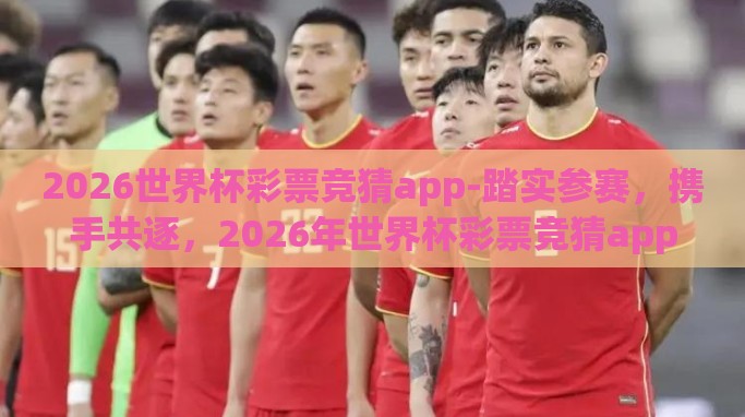 2026世界杯彩票竞猜app-踏实参赛,携手共逐,2026年世界杯彩票竞猜app的未来展望 2026世界杯彩票竞猜app-踏实参赛,携手共逐,2026年世界杯彩票竞猜app的未来展望