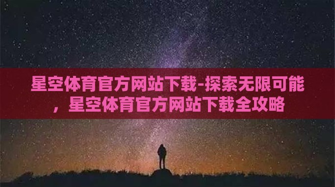 星空体育官方网站下载-探索无限可能,星空体育官方网站下载全攻略 星空体育官方网站下载-探索无限可能,星空体育官方网站下载全攻略