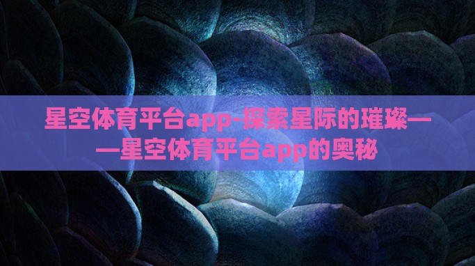 星空体育平台app-探索星际的璀璨——星空体育平台app的奥秘 星空体育平台app-探索星际的璀璨——星空体育平台app的奥秘