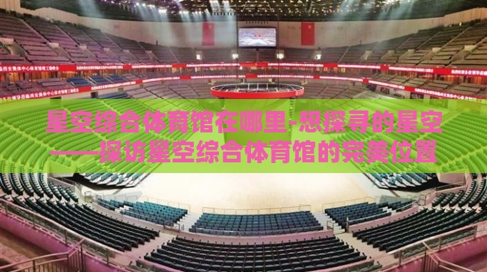 星空综合体育馆在哪里-想探寻的星空——探访星空综合体育馆的完美位置 星空综合体育馆在哪里-想探寻的星空——探访星空综合体育馆的完美位置