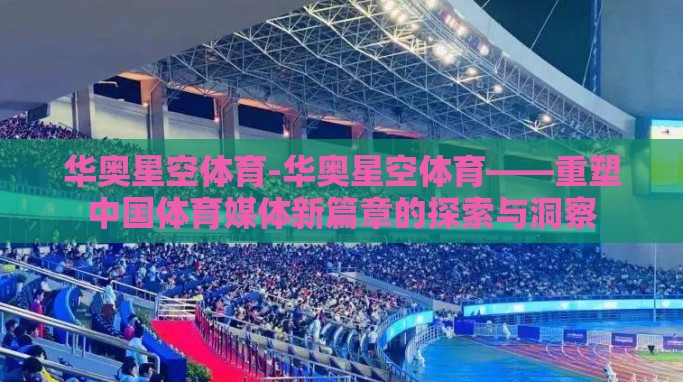 华奥星空体育-华奥星空体育——重塑中国体育媒体新篇章的探索与洞察 华奥星空体育-华奥星空体育——重塑中国体育媒体新篇章的探索与洞察