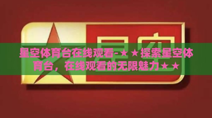 星空体育台在线观看-★★探索星空体育台,在线观看的无限魅力★★ 星空体育台在线观看-★★探索星空体育台,在线观看的无限魅力★★