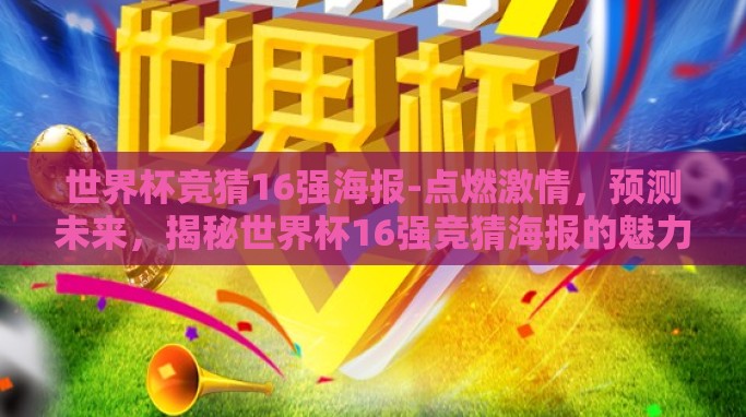 世界杯竞猜16强海报-点燃激情,预测未来,揭秘世界杯16强竞猜海报的魅力 世界杯竞猜16强海报-点燃激情,预测未来,揭秘世界杯16强竞猜海报的魅力