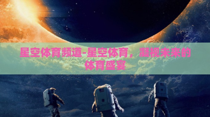 星空体育频道-星空体育,凝视未来的体育盛宴 星空体育频道-星空体育,凝视未来的体育盛宴