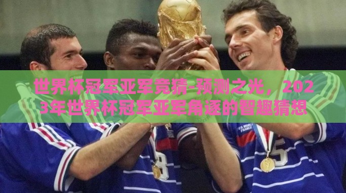 世界杯冠军亚军竞猜-预测之光,2023年世界杯冠军亚军角逐的智趣猜想 世界杯冠军亚军竞猜-预测之光,2023年世界杯冠军亚军角逐的智趣猜想