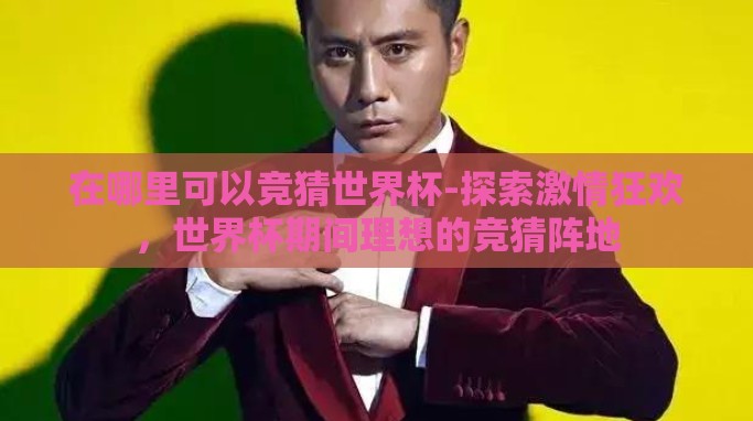 在哪里可以竞猜世界杯-探索激情狂欢,世界杯期间理想的竞猜阵地 在哪里可以竞猜世界杯-探索激情狂欢,世界杯期间理想的竞猜阵地