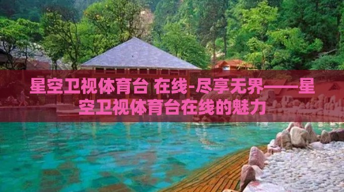 星空卫视体育台 在线-尽享无界——星空卫视体育台在线的魅力