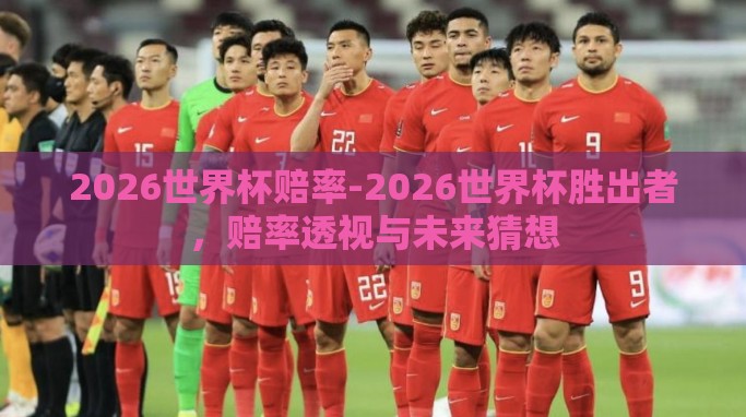 2026世界杯赔率-2026世界杯胜出者,赔率透视与未来猜想 2026世界杯赔率-2026世界杯胜出者,赔率透视与未来猜想