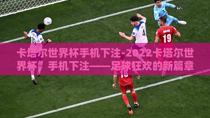 卡塔尔世界杯手机下注-2022卡塔尔世界杯,手机下注——足球狂欢的新篇章 卡塔尔世界杯手机下注-2022卡塔尔世界杯,手机下注——足球狂欢的新篇章