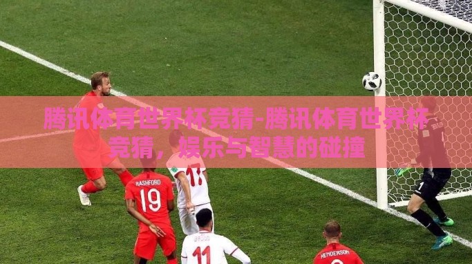 腾讯体育世界杯竞猜-腾讯体育世界杯竞猜,娱乐与智慧的碰撞 腾讯体育世界杯竞猜-腾讯体育世界杯竞猜,娱乐与智慧的碰撞