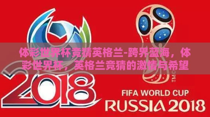 体彩世界杯竞猜英格兰-跨界蓝海,体彩世界杯,英格兰竞猜的激情与希望 体彩世界杯竞猜英格兰-跨界蓝海,体彩世界杯,英格兰竞猜的激情与希望