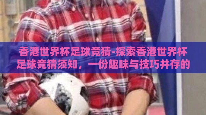 香港世界杯足球竞猜-探索香港世界杯足球竞猜须知,一份趣味与技巧并存的指南 香港世界杯足球竞猜-探索香港世界杯足球竞猜须知,一份趣味与技巧并存的指南
