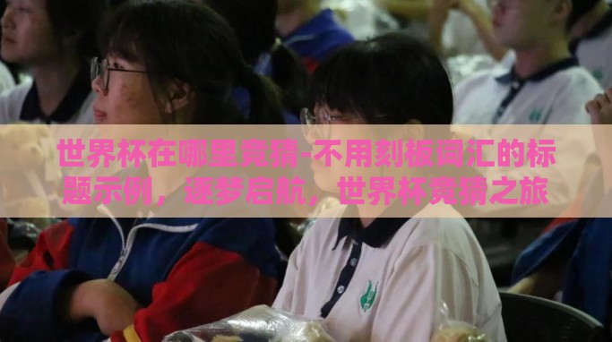 世界杯在哪里竞猜-不用刻板词汇的标题示例,逐梦启航,世界杯竞猜之旅 世界杯在哪里竞猜-不用刻板词汇的标题示例,逐梦启航,世界杯竞猜之旅