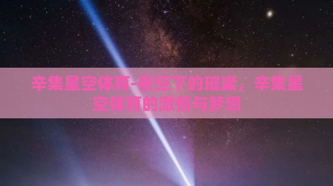 辛集星空体育-夜空下的璀璨,辛集星空体育的激情与梦想 辛集星空体育-夜空下的璀璨,辛集星空体育的激情与梦想