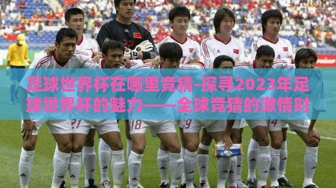 足球世界杯在哪里竞猜-探寻2023年足球世界杯的魅力——全球竞猜的激情时刻 足球世界杯在哪里竞猜-探寻2023年足球世界杯的魅力——全球竞猜的激情时刻
