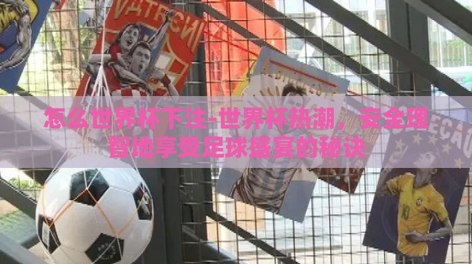 怎么世界杯下注-世界杯热潮,安全理智地享受足球盛宴的秘诀 怎么世界杯下注-世界杯热潮,安全理智地享受足球盛宴的秘诀