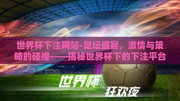 世界杯下注网站-足坛盛宴,激情与策略的碰撞——揭秘世界杯下的下注平台选择解析 世界杯下注网站-足坛盛宴,激情与策略的碰撞——揭秘世界杯下的下注平台选择解析