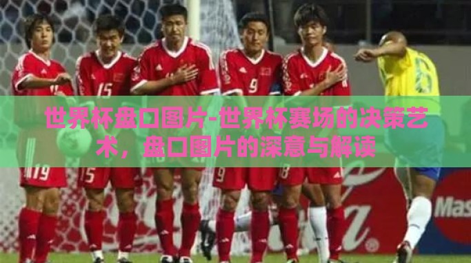 世界杯盘口图片-世界杯赛场的决策艺术,盘口图片的深意与解读 世界杯盘口图片-世界杯赛场的决策艺术,盘口图片的深意与解读