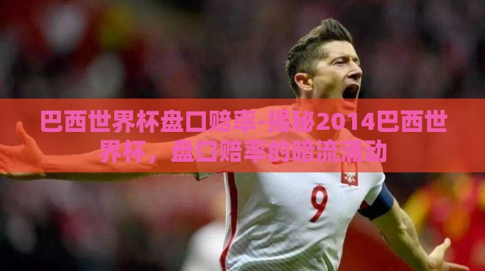 巴西世界杯盘口赔率-揭秘2014巴西世界杯,盘口赔率的暗流涌动 巴西世界杯盘口赔率-揭秘2014巴西世界杯,盘口赔率的暗流涌动
