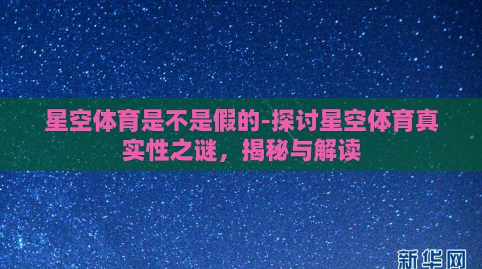 星空体育是不是假的-探讨星空体育真实性之谜,揭秘与解读 星空体育是不是假的-探讨星空体育真实性之谜,揭秘与解读