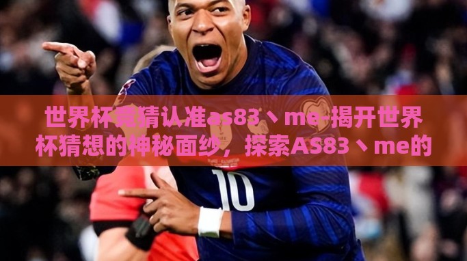 世界杯竞猜认准as83丶me-揭开世界杯猜想的神秘面纱,探索AS83丶me的秘诀 世界杯竞猜认准as83丶me-揭开世界杯猜想的神秘面纱,探索AS83丶me的秘诀