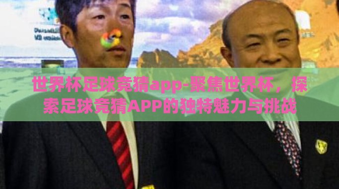 世界杯足球竞猜app-聚焦世界杯，探索足球竞猜APP的独特魅力与挑战