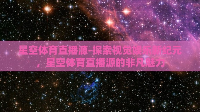 星空体育直播源-探索视觉娱乐新纪元,星空体育直播源的非凡魅力 星空体育直播源-探索视觉娱乐新纪元,星空体育直播源的非凡魅力