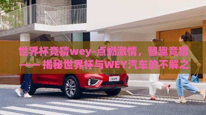 世界杯竞猜wey-点燃激情，智趣竞猜 —— 揭秘世界杯与WEY汽车的不解之缘