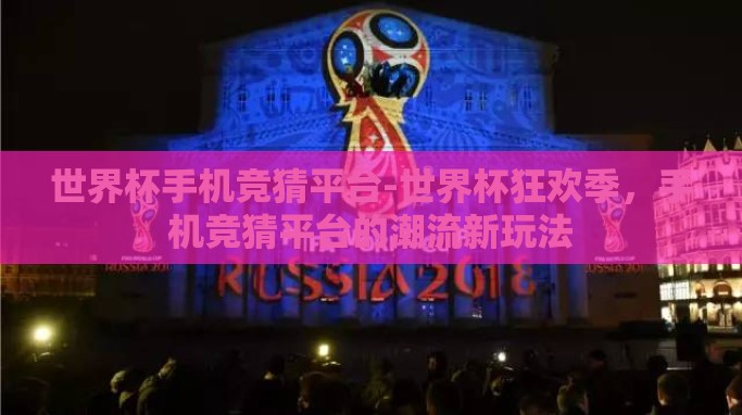 世界杯手机竞猜平台-世界杯狂欢季,手机竞猜平台的潮流新玩法 世界杯手机竞猜平台-世界杯狂欢季,手机竞猜平台的潮流新玩法