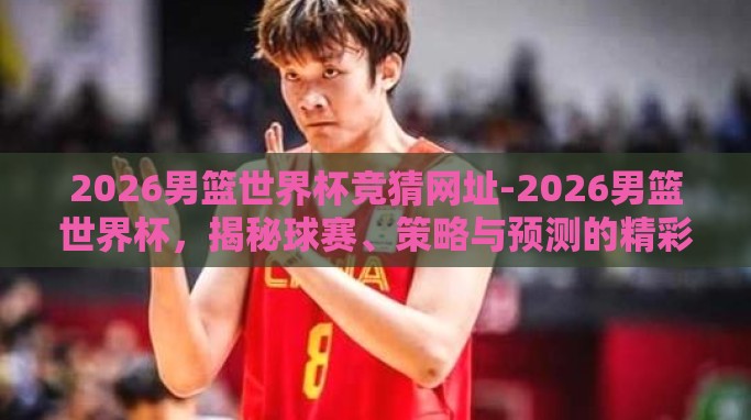 2026男篮世界杯竞猜网址-2026男篮世界杯，揭秘球赛、策略与预测的精彩世界