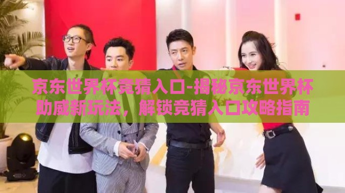 京东世界杯竞猜入口-揭秘京东世界杯助威新玩法,解锁竞猜入口攻略指南 京东世界杯竞猜入口-揭秘京东世界杯助威新玩法,解锁竞猜入口攻略指南