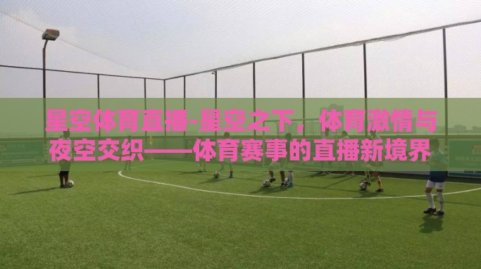 星空体育直播-星空之下,体育激情与夜空交织——体育赛事的直播新境界 星空体育直播-星空之下,体育激情与夜空交织——体育赛事的直播新境界