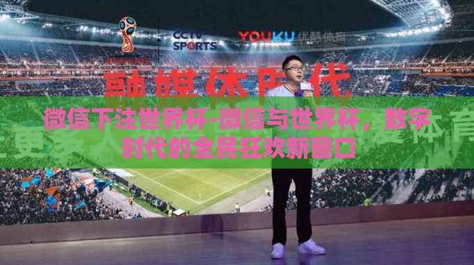 微信下注世界杯-微信与世界杯，数字时代的全民狂欢新窗口