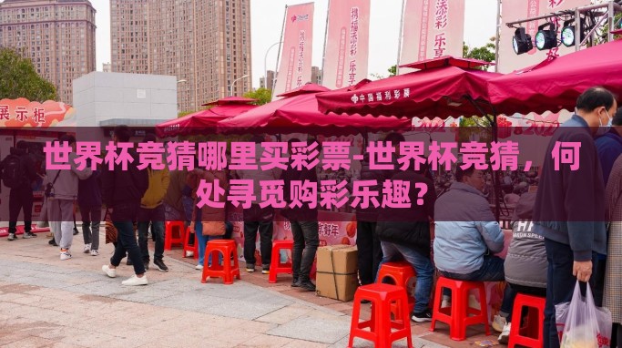 世界杯竞猜哪里买彩票-世界杯竞猜,何处寻觅购彩乐趣? 世界杯竞猜哪里买彩票-世界杯竞猜,何处寻觅购彩乐趣?
