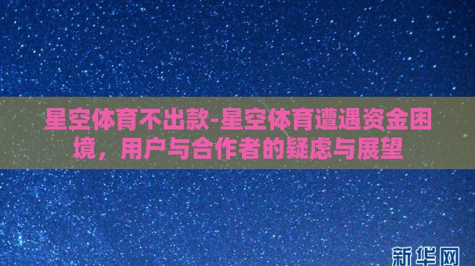 星空体育不出款-星空体育遭遇资金困境,用户与合作者的疑虑与展望 星空体育不出款-星空体育遭遇资金困境,用户与合作者的疑虑与展望