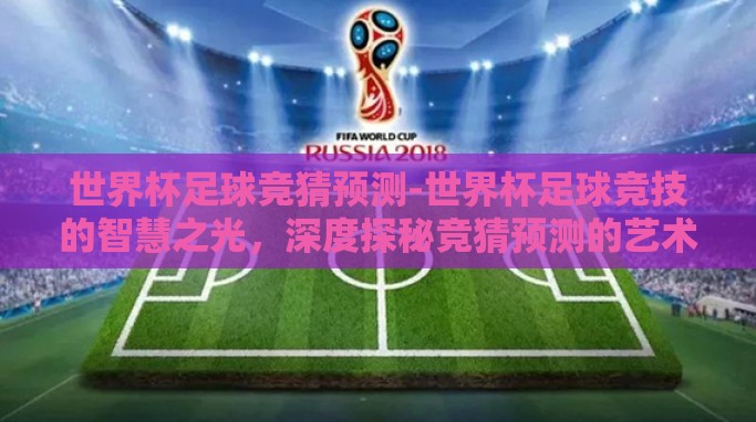 世界杯足球竞猜预测-世界杯足球竞技的智慧之光,深度探秘竞猜预测的艺术 世界杯足球竞猜预测-世界杯足球竞技的智慧之光,深度探秘竞猜预测的艺术