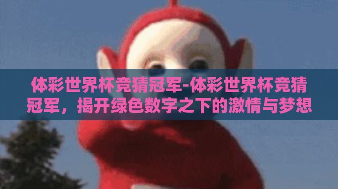 体彩世界杯竞猜冠军-体彩世界杯竞猜冠军，揭开绿色数字之下的激情与梦想