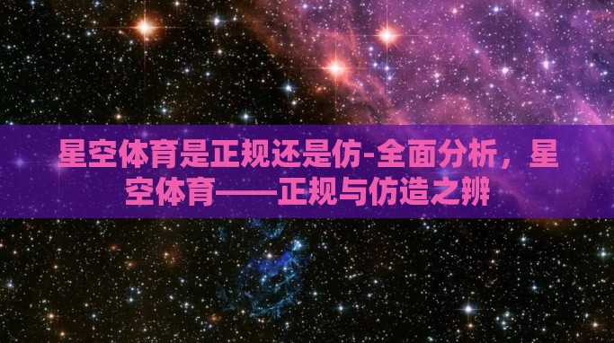 星空体育是正规还是仿-全面分析，星空体育——正规与仿造之辨