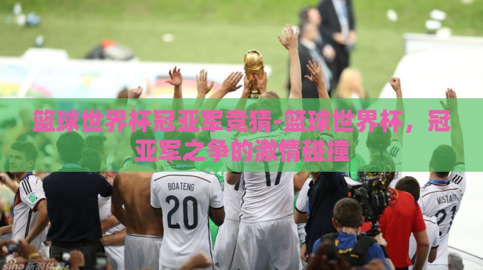 篮球世界杯冠亚军竞猜-篮球世界杯,冠亚军之争的激情碰撞 篮球世界杯冠亚军竞猜-篮球世界杯,冠亚军之争的激情碰撞