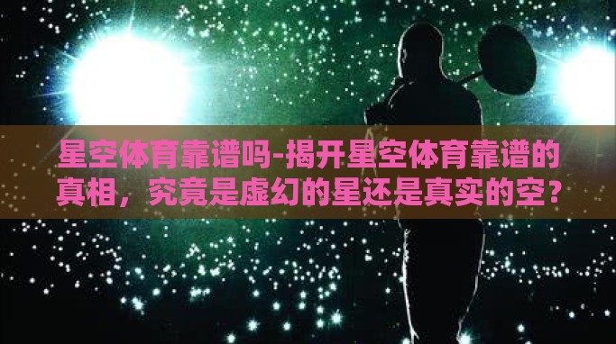 星空体育靠谱吗-揭开星空体育靠谱的真相，究竟是虚幻的星还是真实的空？