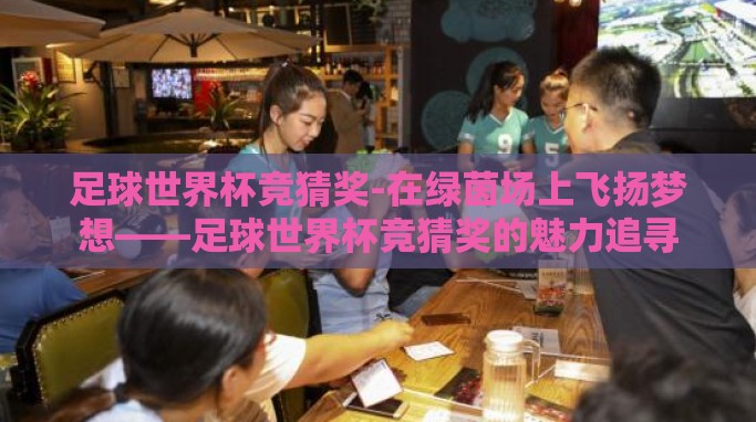 足球世界杯竞猜奖-在绿茵场上飞扬梦想——足球世界杯竞猜奖的魅力追寻 足球世界杯竞猜奖-在绿茵场上飞扬梦想——足球世界杯竞猜奖的魅力追寻