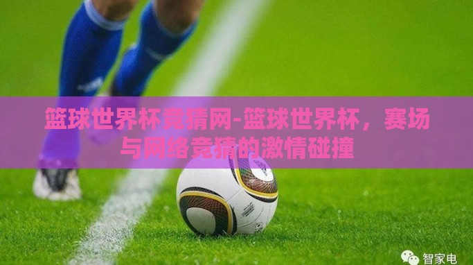 篮球世界杯竞猜网-篮球世界杯,赛场与网络竞猜的激情碰撞 篮球世界杯竞猜网-篮球世界杯,赛场与网络竞猜的激情碰撞