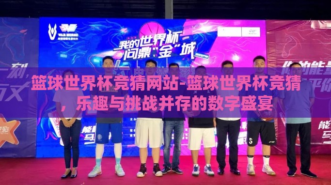 篮球世界杯竞猜网站-篮球世界杯竞猜，乐趣与挑战并存的数字盛宴